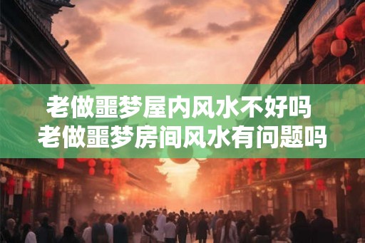 老做噩梦屋内风水不好吗 老做噩梦房间风水有问题吗
