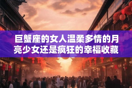 巨蟹座的女人温柔多情的月亮少女还是疯狂的幸福收藏家? 巨蟹座的女人温柔多情的月亮少女还是疯狂的幸福收藏家?