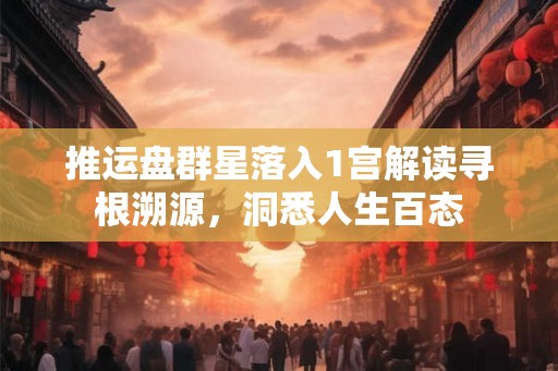 推运盘群星落入1宫解读寻根溯源，洞悉人生百态