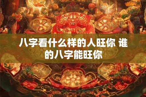 八字看什么样的人旺你 谁的八字能旺你