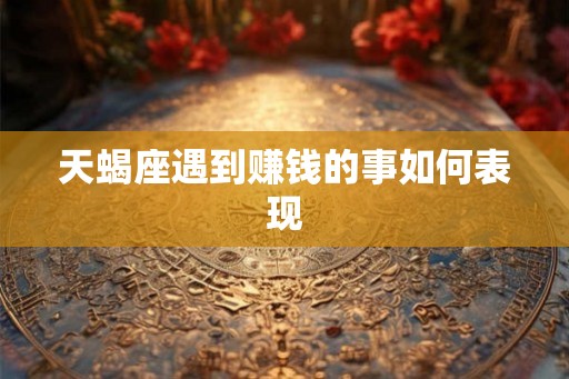 天蝎座遇到赚钱的事如何表现 天蝎座遇到赚钱的事如何表现
