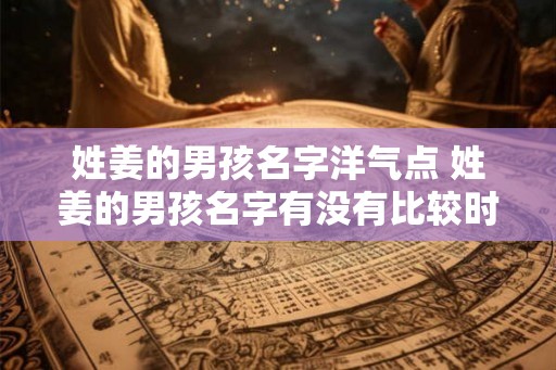 姓姜的男孩名字洋气点 姓姜的男孩名字有没有比较时髦的