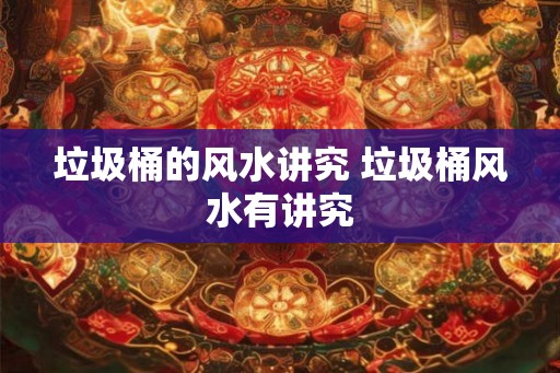 垃圾桶的风水讲究 垃圾桶风水有讲究 垃圾桶的风水讲究 垃圾桶风水有讲究