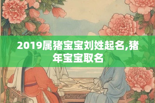 2019属猪宝宝刘姓起名,猪年宝宝取名 2019属猪宝宝刘姓起名,猪年宝宝取名