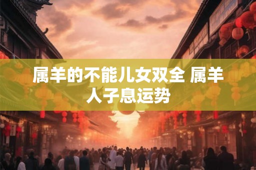 属羊的不能儿女双全 属羊人子息运势