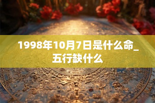 1998年10月7日是什么命_五行缺什么