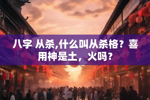 八字 从杀,什么叫从杀格？喜用神是土，火吗？