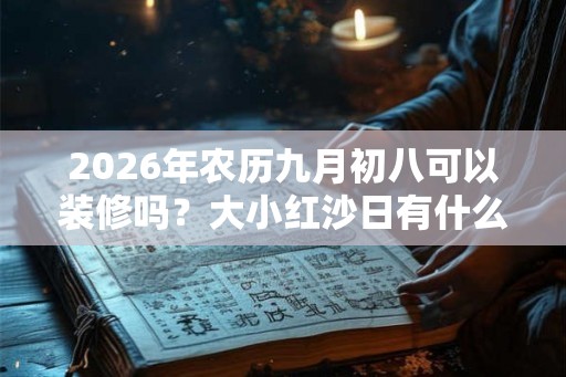 2026年农历九月初八可以装修吗？大小红沙日有什么区别？