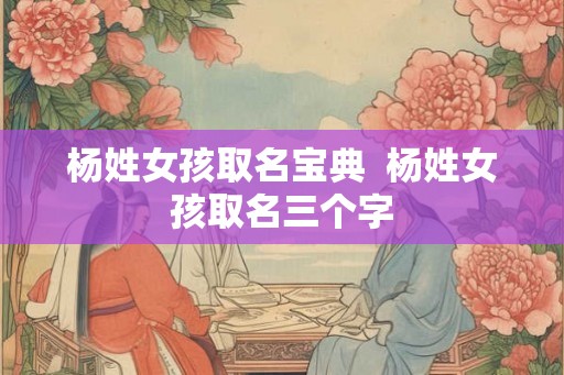 杨姓女孩取名宝典  杨姓女孩取名三个字
