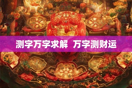 测字万字求解  万字测财运