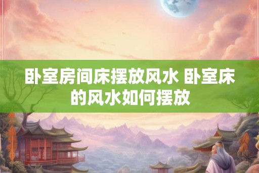 卧室房间床摆放风水 卧室床的风水如何摆放