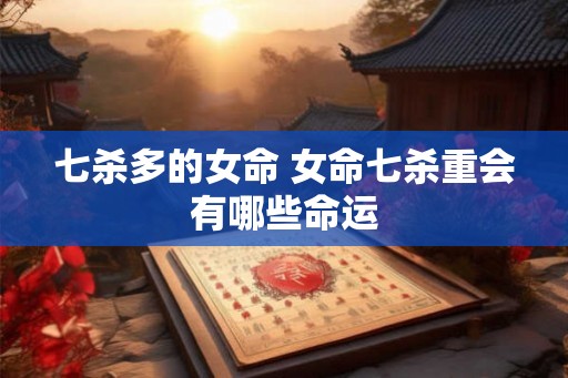七杀多的女命 女命七杀重会有哪些命运 七杀多的女命 女命七杀重会有哪些命运