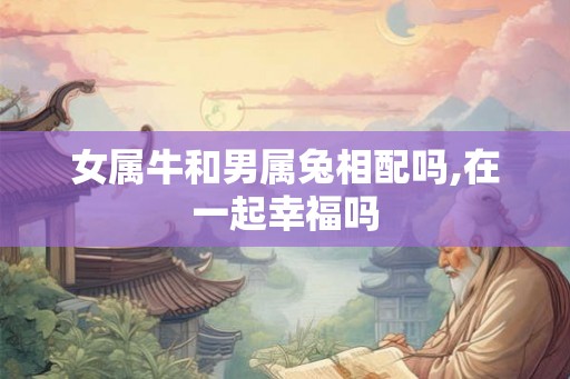 女属牛和男属兔相配吗,在一起幸福吗