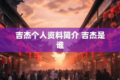 吉杰个人资料简介 吉杰是谁