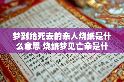 梦到给死去的亲人烧纸是什么意思 烧纸梦见亡亲是什么意思 梦到给死去的亲人烧纸是什么意思 烧纸梦见亡亲是什么意思