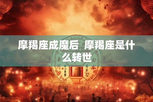 摩羯座成魔后  摩羯座是什么转世