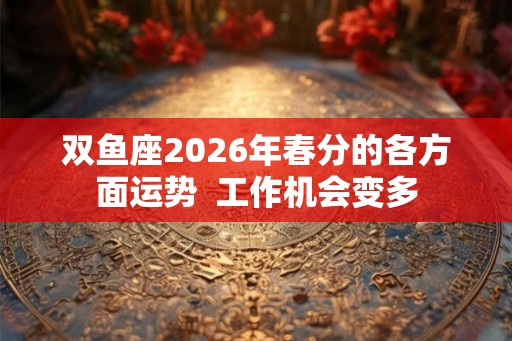 双鱼座2026年春分的各方面运势  工作机会变多