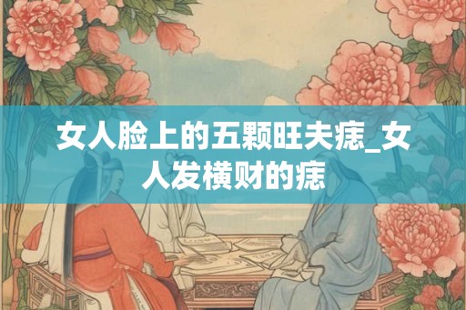 女人脸上的五颗旺夫痣_女人发横财的痣