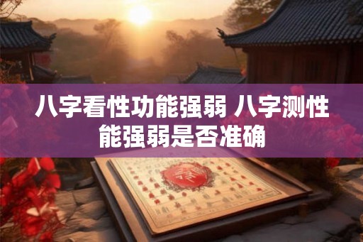 八字看性功能强弱 八字测性能强弱是否准确