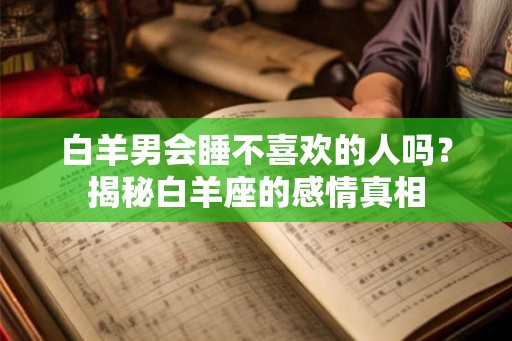 白羊男会睡不喜欢的人吗?揭秘白羊座的感情真相 白羊男会睡不喜欢的人吗?揭秘白羊座的感情真相