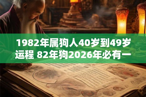 1982年属狗人40岁到49岁运程 82年狗2026年必有一难 1982年属狗人40岁到49岁运程 82年狗2026年必有一难
