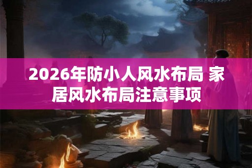 2026年防小人风水布局 家居风水布局注意事项