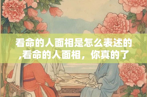看命的人面相是怎么表述的,看命的人面相,你真的了解吗? 看命的人面相是怎么表述的,看命的人面相,你真的了解吗?