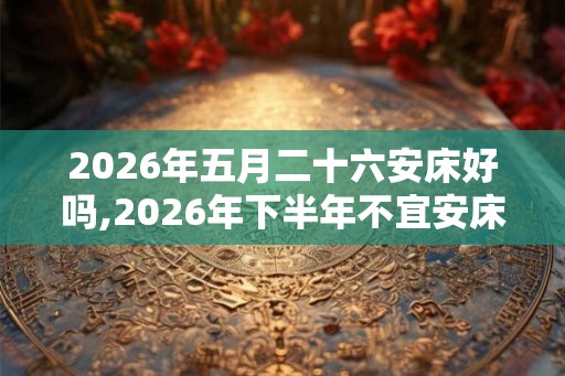 2026年五月二十六安床好吗,2026年下半年不宜安床（79天）