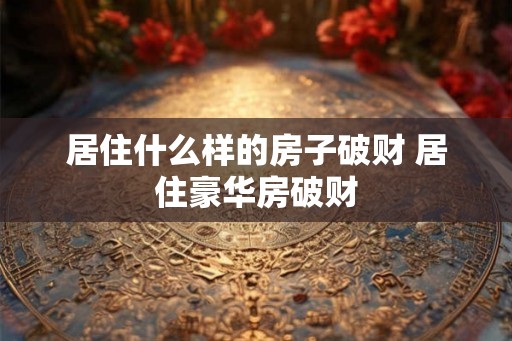 居住什么样的房子破财 居住豪华房破财