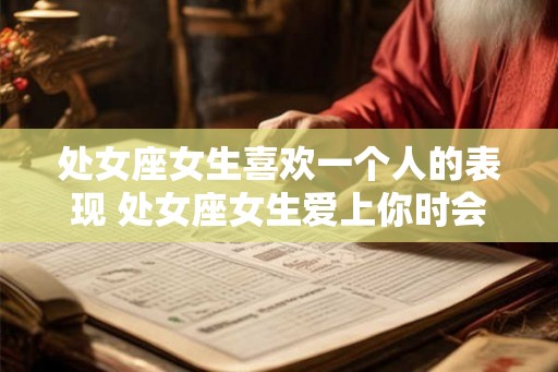 处女座女生喜欢一个人的表现 处女座女生爱上你时会做什么 处女座女生喜欢一个人的表现 处女座女生爱上你时会做什么