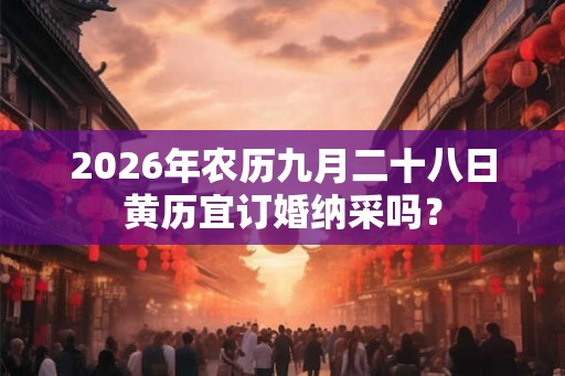 2026年农历九月二十八日黄历宜订婚纳采吗? 2026年农历九月二十八日黄历宜订婚纳采吗?