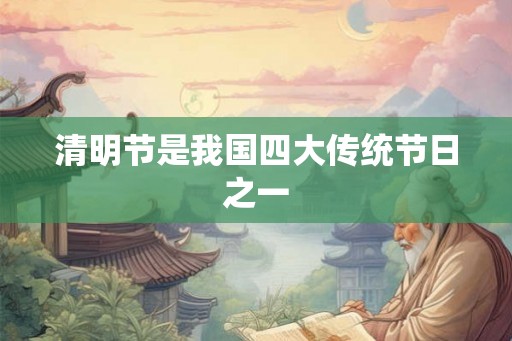 清明节是我国四大传统节日之一