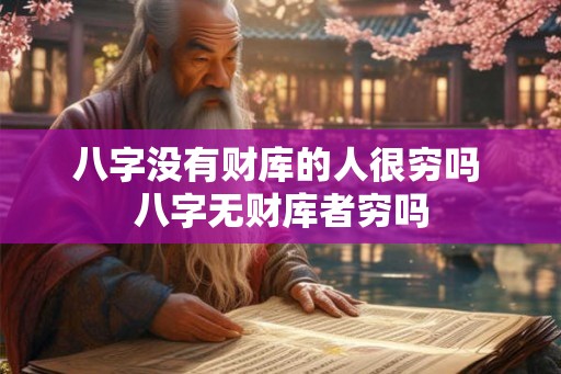 八字没有财库的人很穷吗 八字无财库者穷吗 八字没有财库的人很穷吗 八字无财库者穷吗