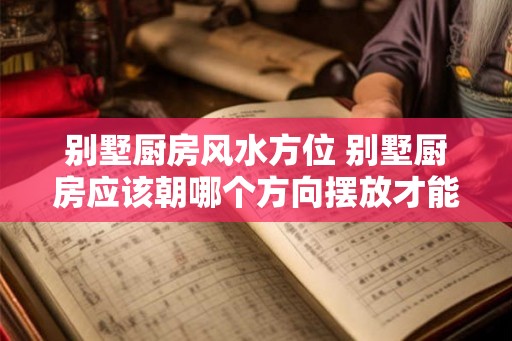 别墅厨房风水方位 别墅厨房应该朝哪个方向摆放才能符合风水