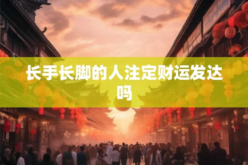 长手长脚的人注定财运发达吗 长手长脚的人注定财运发达吗