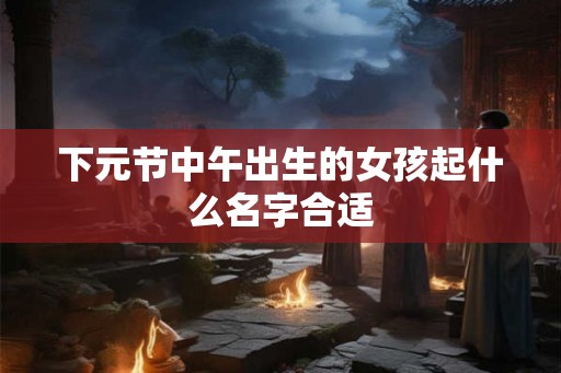 下元节中午出生的女孩起什么名字合适