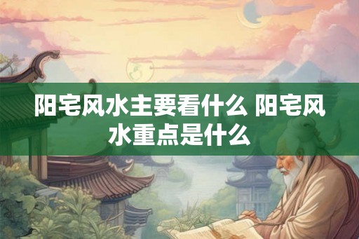 阳宅风水主要看什么 阳宅风水重点是什么