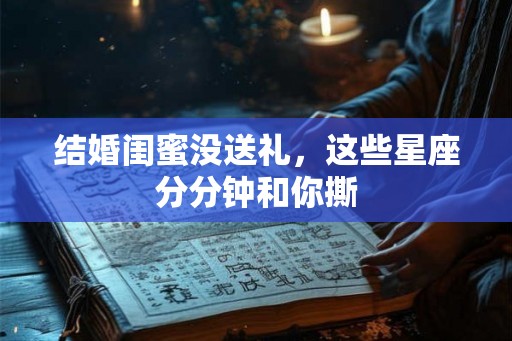 结婚闺蜜没送礼，这些星座分分钟和你撕