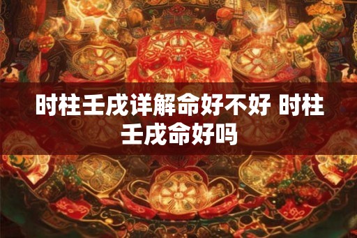 时柱壬戌详解命好不好 时柱壬戌命好吗