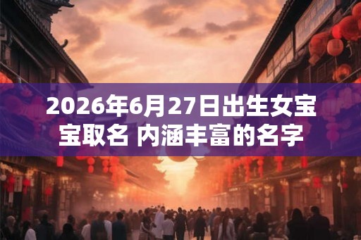 2026年6月27日出生女宝宝取名 内涵丰富的名字