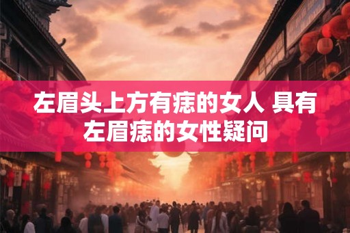 左眉头上方有痣的女人 具有左眉痣的女性疑问