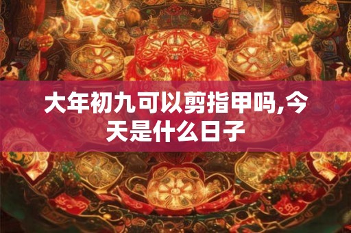 大年初九可以剪指甲吗,今天是什么日子