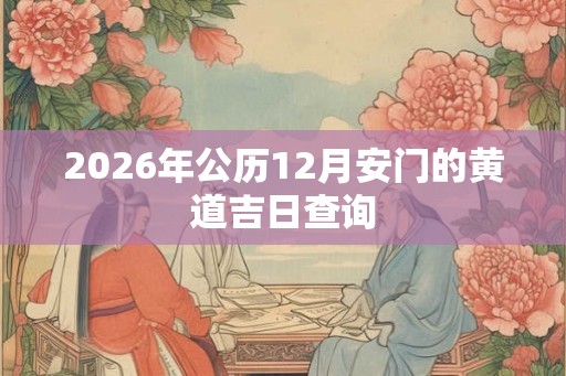 2026年公历12月安门的黄道吉日查询