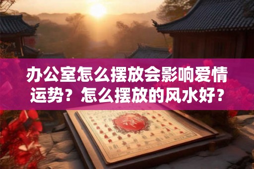 办公室怎么摆放会影响爱情运势?怎么摆放的风水好? 办公室怎么摆放会影响爱情运势?怎么摆放的风水好?