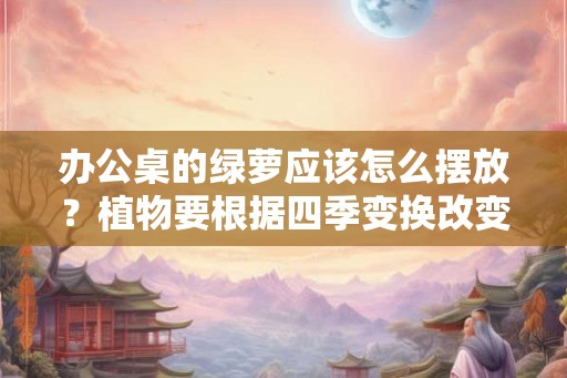 办公桌的绿萝应该怎么摆放？植物要根据四季变换改变吗？