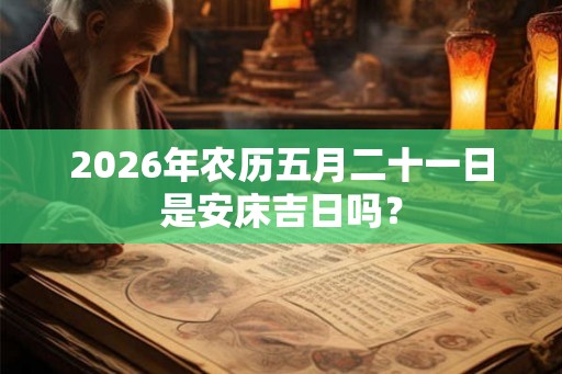 2026年农历五月二十一日是安床吉日吗? 2026年农历五月二十一日是安床吉日吗?