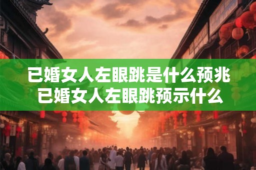 已婚女人左眼跳是什么预兆 已婚女人左眼跳预示什么