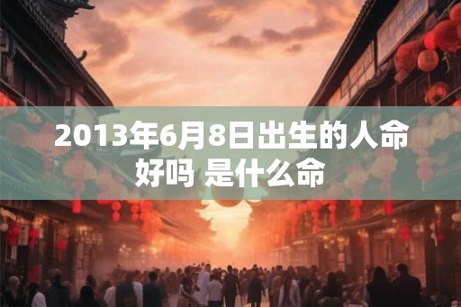 2013年6月8日出生的人命好吗 是什么命
