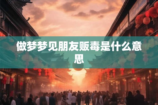 做梦梦见朋友贩毒是什么意思