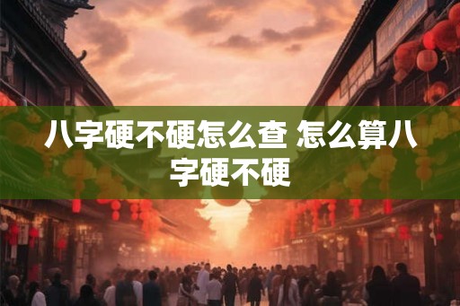 八字硬不硬怎么查 怎么算八字硬不硬
